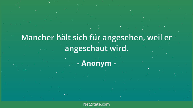 Anonym - Mancher hält sich für angesehen, weil er angeschaut wird....