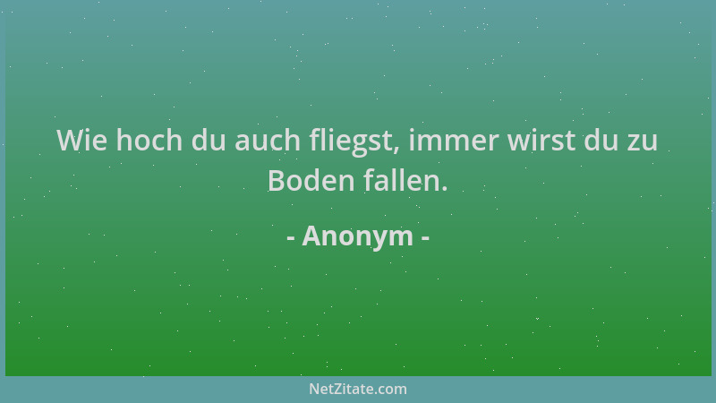 Anonym - Wie hoch du auch fliegst, immer wirst du zu Boden fallen....