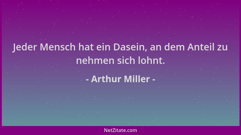 Arthur Miller - Jeder Mensch hat ein Dasein, an dem Anteil zu nehmen sich lohnt....