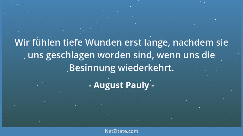 August Pauly - Wir fühlen tiefe Wunden erst lange, nachdem sie uns geschlagen worden sind, wenn uns die Besinnung wiederkeh...
