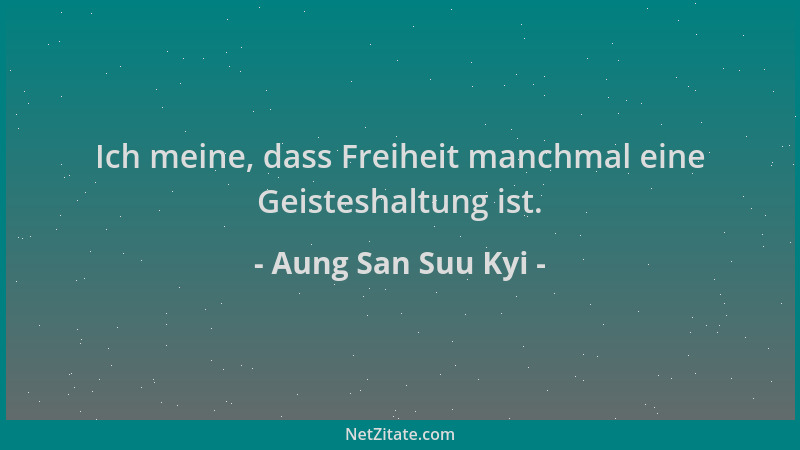Aung San Suu Kyi - Ich meine, dass Freiheit manchmal eine Geisteshaltung ist....