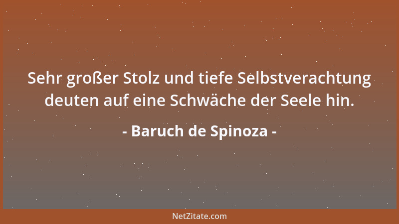 Baruch de Spinoza - Sehr großer Stolz und tiefe Selbstverachtung deuten auf eine Schwäche der Seele hin....