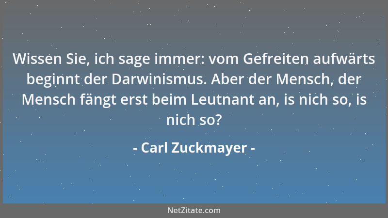 Carl Zuckmayer - Wissen Sie, ich sage immer: vom Gefreiten aufwärts beginnt der Darwinismus. Aber der Mensch, der Mensch fä...