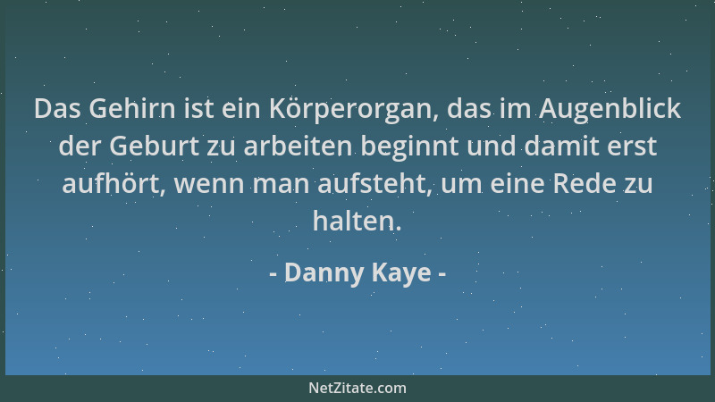 Danny Kaye - Das Gehirn ist ein Körperorgan, das im Augenblick der Geburt zu arbeiten beginnt und damit erst aufhört, wenn...