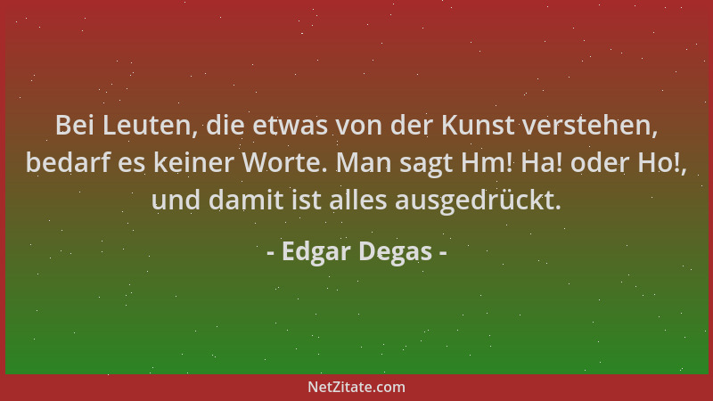 Edgar Degas - Bei Leuten, die etwas von der Kunst verstehen, bedarf es keiner Worte. Man sagt Hm! Ha! oder Ho!, und damit i...