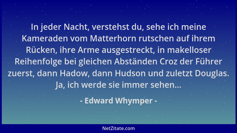 Edward Whymper - In jeder Nacht, verstehst du, sehe ich meine Kameraden vom Matterhorn rutschen auf ihrem Rücken, ihre Arme...