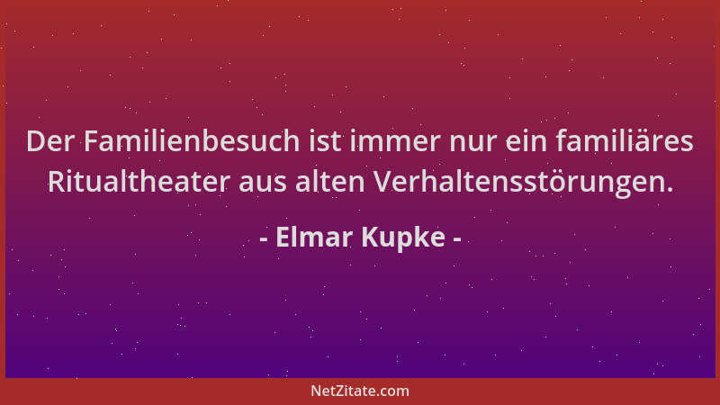 Elmar Kupke - Der Familienbesuch ist immer nur ein familiäres Ritualtheater aus alten Verhaltensstörungen....