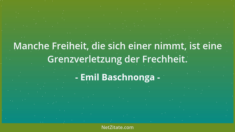 Emil Baschnonga - Manche Freiheit, die sich einer nimmt, ist eine Grenzverletzung der Frechheit....