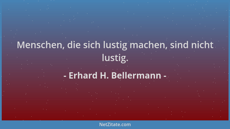 Erhard H. Bellermann - Menschen, die sich lustig machen, sind nicht lustig....