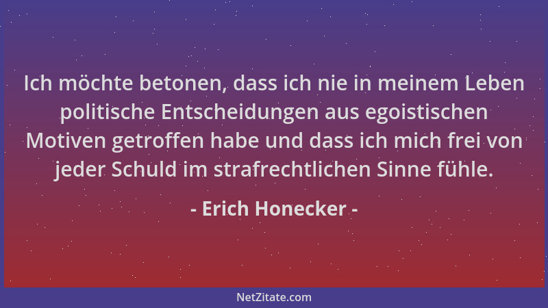 Erich Honecker - Ich möchte betonen, dass ich nie in meinem Leben politische Entscheidungen aus egoistischen Motiven getrof...