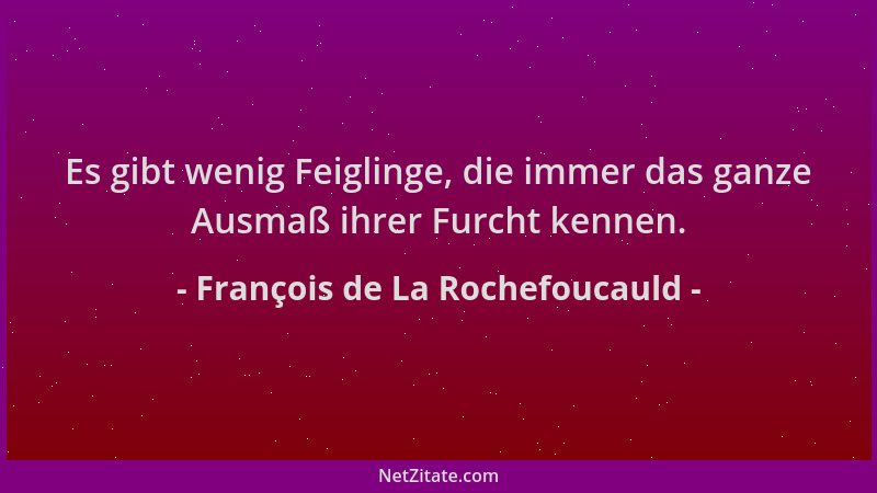 François de La Rochefoucauld - Es gibt wenig Feiglinge, die immer das ganze Ausmaß ihrer Furcht kennen....