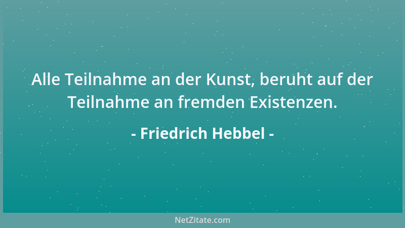 Friedrich Hebbel - Alle Teilnahme an der Kunst, beruht auf der Teilnahme an fremden Existenzen....