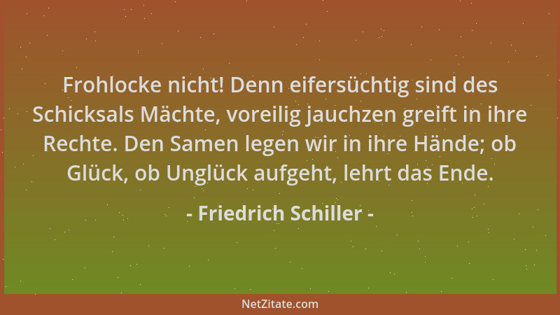 Friedrich Schiller - Frohlocke nicht! Denn eifersüchtig sind des Schicksals Mächte, voreilig jauchzen greift in ihre Rechte...