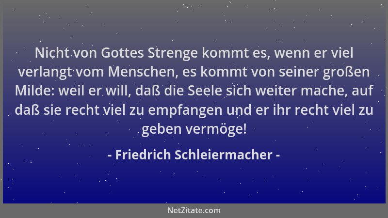 Friedrich Schleiermacher - Nicht von Gottes Strenge kommt es, wenn er viel verlangt vom Menschen, es kommt von seiner große...