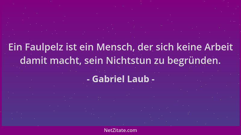 Gabriel Laub - Ein Faulpelz ist ein Mensch, der sich keine Arbeit damit macht, sein Nichtstun zu begründen....