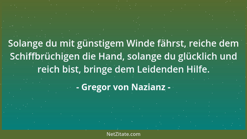 Gregor von Nazianz - Solange du mit günstigem Winde fährst, reiche dem Schiffbrüchigen die Hand, solange du glücklich und r...