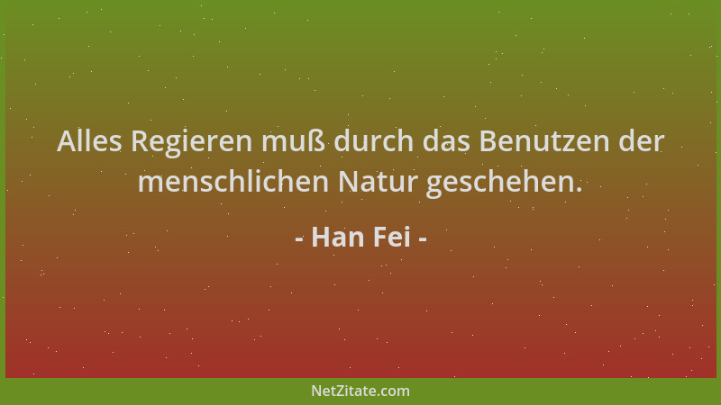 Han Fei - Alles Regieren muß durch das Benutzen der menschlichen Natur geschehen....