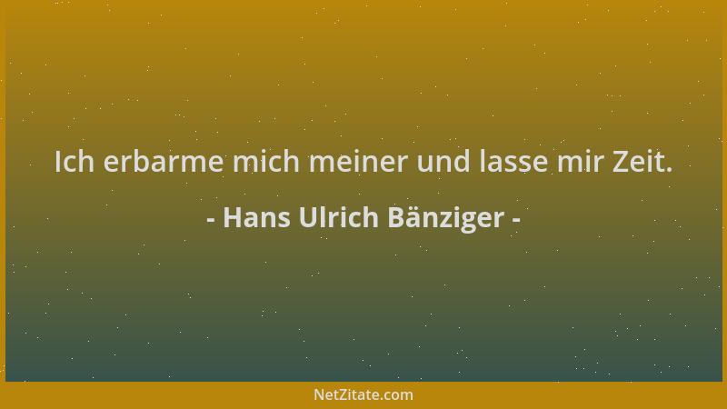 Hans Ulrich Bänziger - Ich erbarme mich meiner und lasse mir Zeit....