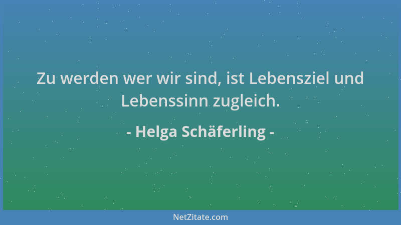 Helga Schäferling - Zu werden wer wir sind, ist Lebensziel und Lebenssinn zugleich....