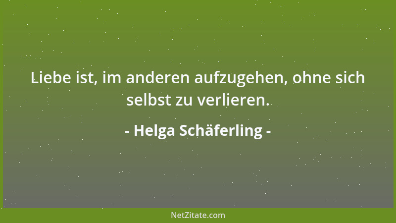 Helga Schäferling - Liebe ist, im anderen aufzugehen, ohne sich selbst zu verlieren....