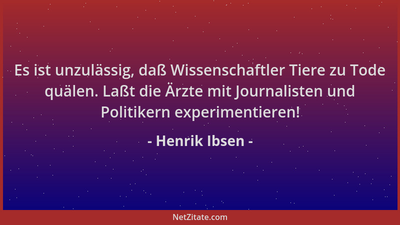Henrik Ibsen - Es ist unzulässig, daß Wissenschaftler Tiere zu Tode quälen. Laßt die Ärzte mit Journalisten und Politikern...