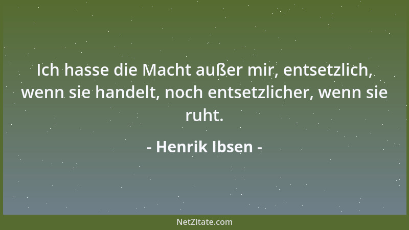 Henrik Ibsen - Ich hasse die Macht außer mir, entsetzlich, wenn sie handelt, noch entsetzlicher, wenn sie ruht....