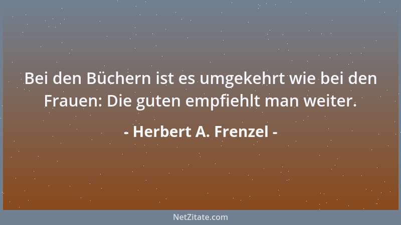 Herbert A. Frenzel - Bei den Büchern ist es umgekehrt wie bei den Frauen: Die guten empfiehlt man weiter....