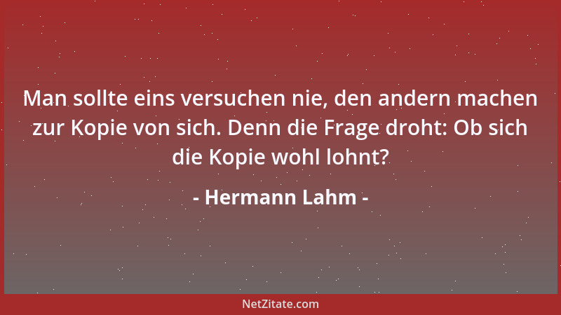 Hermann Lahm - Man sollte eins versuchen nie, den andern machen zur Kopie von sich. Denn die Frage droht: Ob sich die Kopie...