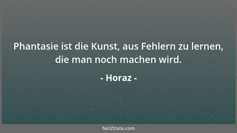 Horaz - Phantasie ist die Kunst, aus Fehlern zu lernen, die man noch machen wird....