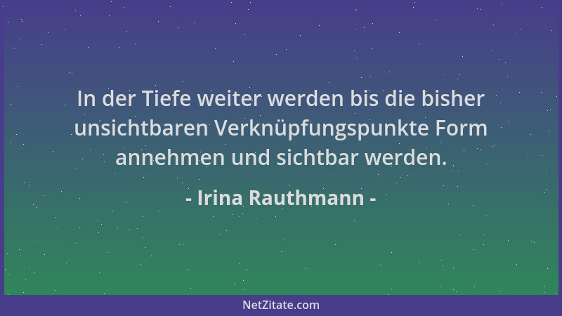Irina Rauthmann - In der Tiefe weiter werden bis die bisher unsichtbaren Verknüpfungspunkte Form annehmen und sichtbar werd...