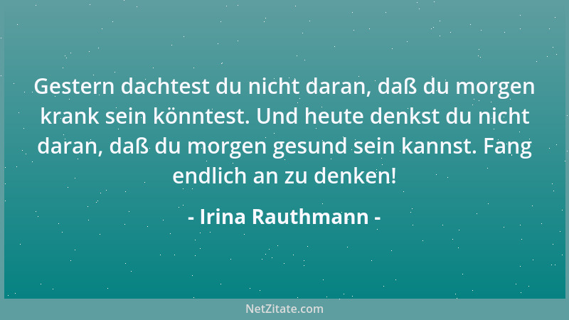 Irina Rauthmann - Gestern dachtest du nicht daran, daß du morgen krank sein könntest. Und heute denkst du nicht daran, daß...