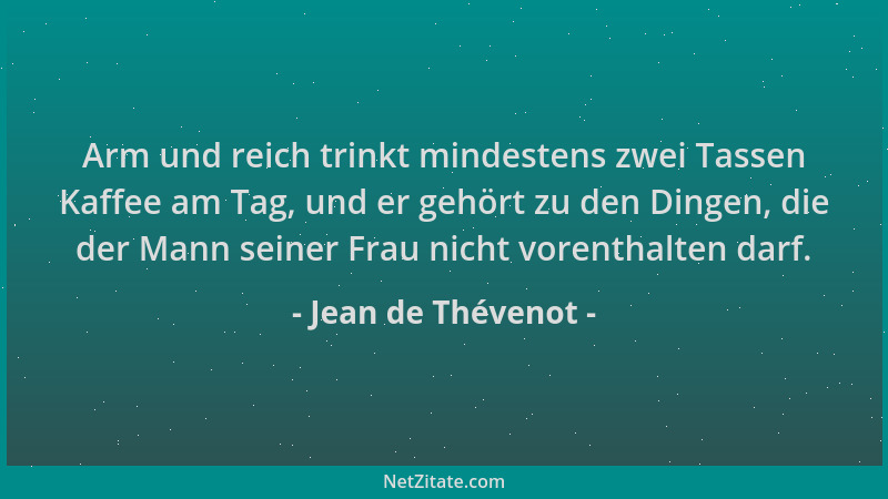 Jean de Thévenot - Arm und reich trinkt mindestens zwei Tassen Kaffee am Tag, und er gehört zu den Dingen, die der Mann sei...