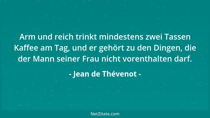 Jean de Thévenot - Arm und reich trinkt mindestens zwei Tassen Kaffee am Tag, und er gehört zu den Dingen, die der Mann sei...