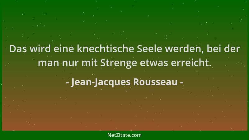 Jean-Jacques Rousseau - Das wird eine knechtische Seele werden, bei der man nur mit Strenge etwas erreicht....