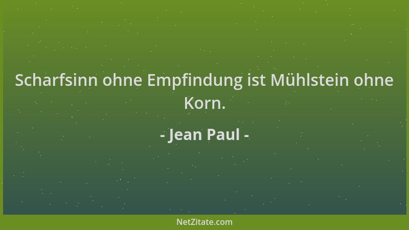 Jean Paul - Scharfsinn ohne Empfindung ist Mühlstein ohne Korn....