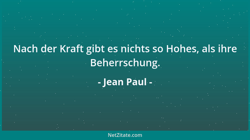 Jean Paul - Nach der Kraft gibt es nichts so Hohes, als ihre Beherrschung....