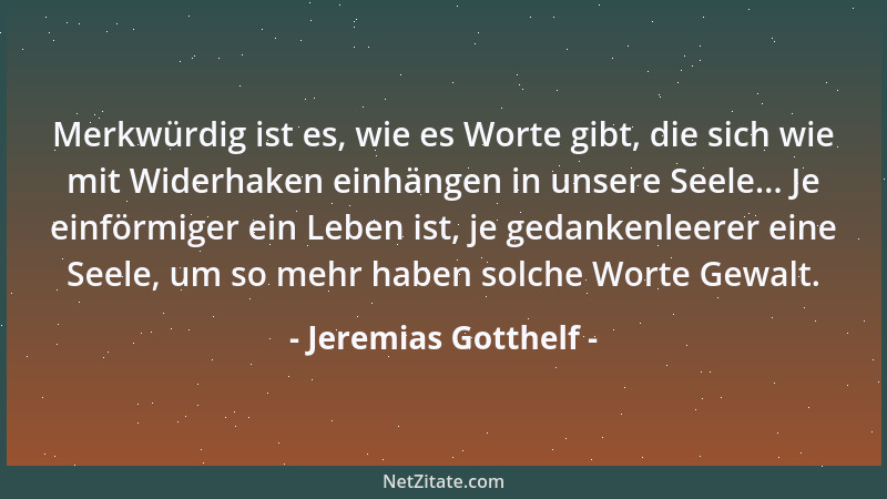 Jeremias Gotthelf - Merkwürdig ist es, wie es Worte gibt, die sich wie mit Widerhaken einhängen in unsere Seele... Je einfö...