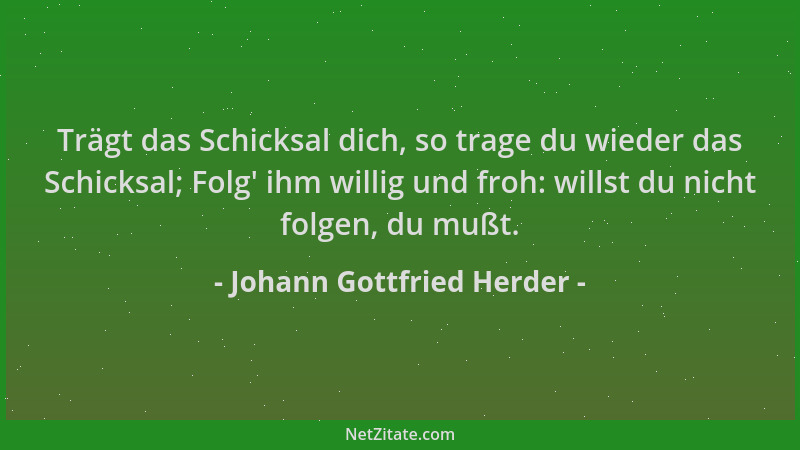 Johann Gottfried Herder - Trägt das Schicksal dich, so trage du wieder das Schicksal; Folg ' ihm willig und froh: willst du...