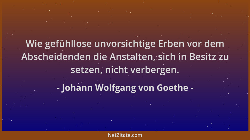 Johann Wolfgang von Goethe - Wie gefühllose unvorsichtige Erben vor dem Abscheidenden die Anstalten, sich in Besitz zu setz...