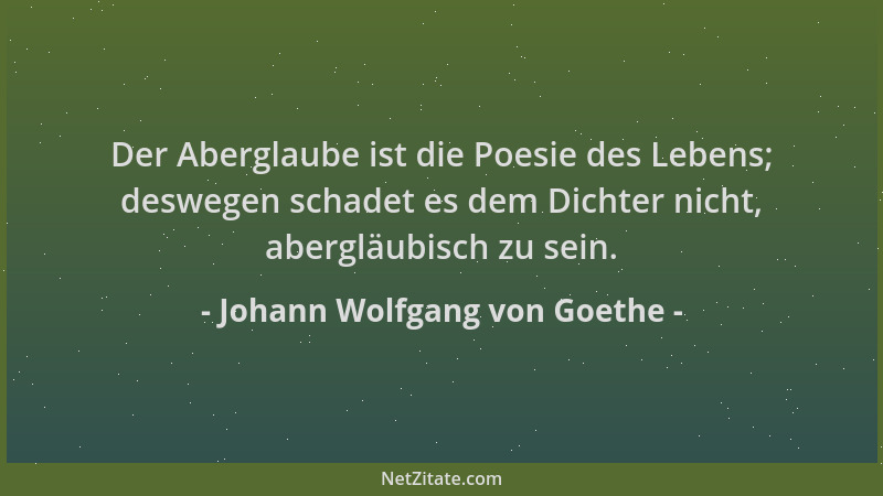 Johann Wolfgang von Goethe - Der Aberglaube ist die Poesie des Lebens; deswegen schadet es dem Dichter nicht, abergläubisch...