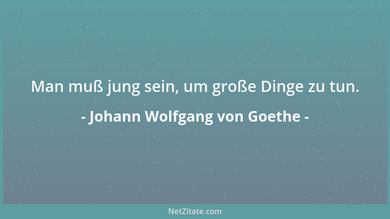 Johann Wolfgang von Goethe - Man muß jung sein, um große Dinge zu tun....