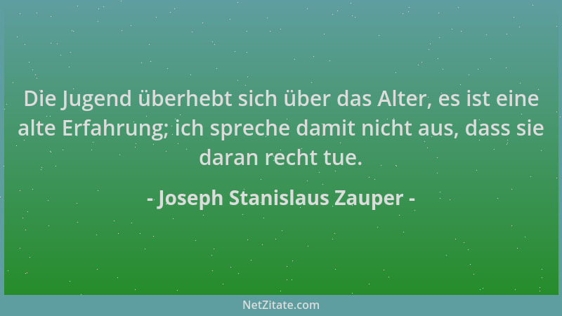 Joseph Stanislaus Zauper - Die Jugend überhebt sich über das Alter, es ist eine alte Erfahrung; ich spreche damit nicht aus...