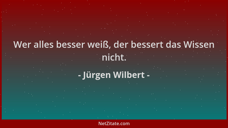 Jürgen Wilbert - Wer alles besser weiß, der bessert das Wissen nicht....