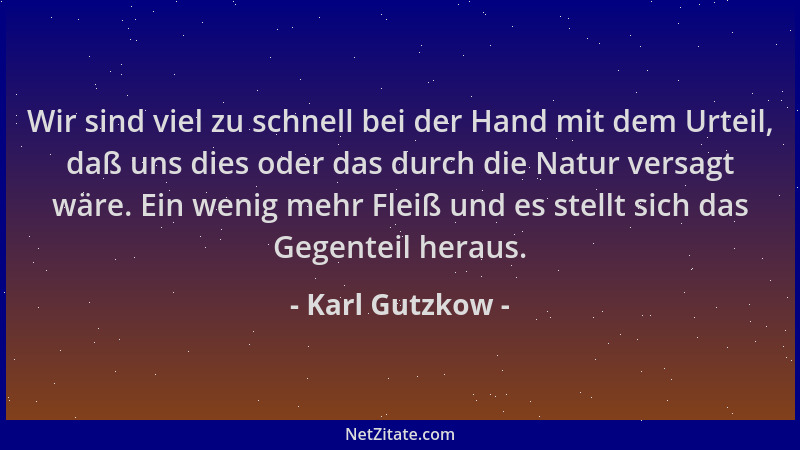 Karl Gutzkow - Wir sind viel zu schnell bei der Hand mit dem Urteil, daß uns dies oder das durch die Natur versagt wäre. Ei...