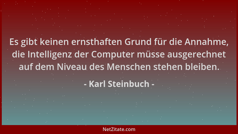 Karl Steinbuch - Es gibt keinen ernsthaften Grund für die Annahme, die Intelligenz der Computer müsse ausgerechnet auf dem...