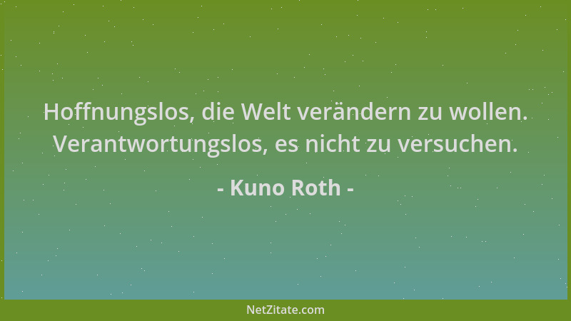 Kuno Roth - Hoffnungslos, die Welt verändern zu wollen. Verantwortungslos, es nicht zu versuchen....