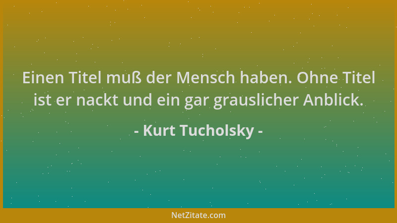 Kurt Tucholsky - Einen Titel muß der Mensch haben. Ohne Titel ist er nackt und ein gar grauslicher Anblick....