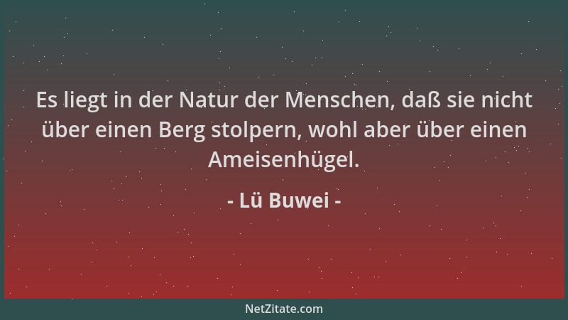 Lü Buwei - Es liegt in der Natur der Menschen, daß sie nicht über einen Berg stolpern, wohl aber über einen Ameisenhügel....