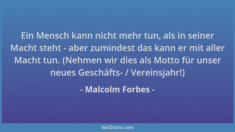 Malcolm Forbes - Ein Mensch kann nicht mehr tun, als in seiner Macht steht - aber zumindest das kann er mit aller Macht tun...