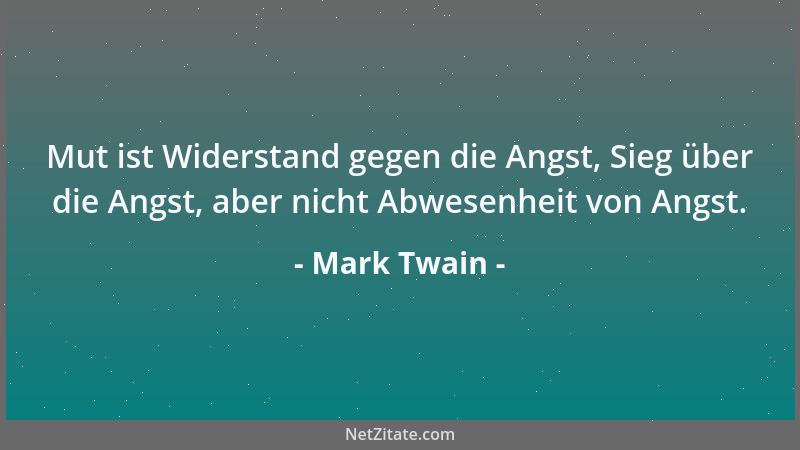 Mark Twain - Mut ist Widerstand gegen die Angst, Sieg über die Angst, aber nicht Abwesenheit von Angst....